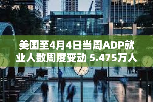 美國至4月4日當周ADP就業人數周度變動 5.475萬人